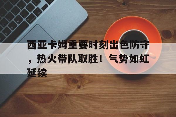 包含西亚卡姆重要时刻出色防守，热火带队取胜！气势如虹延续的词条