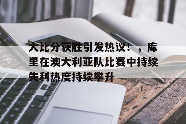 包含大比分获胜引发热议！，库里在澳大利亚队比赛中持续失利热度持续攀升的词条