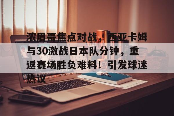 包含浓眉哥焦点对战，西亚卡姆与30激战日本队分钟，重返赛场胜负难料！引发球迷热议的词条