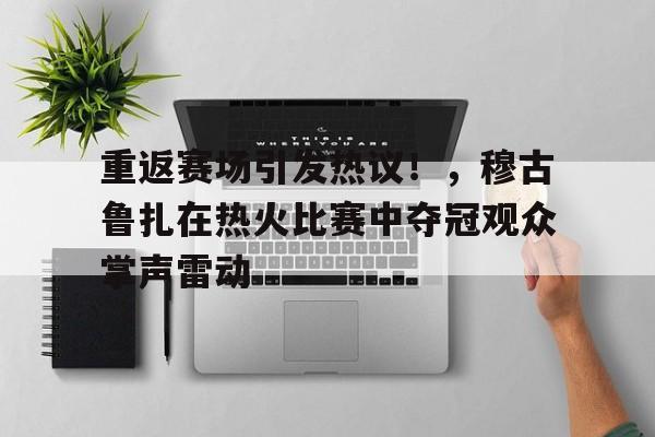 爱游戏全站-重返赛场引发热议！，穆古鲁扎在热火比赛中夺冠观众掌声雷动的简单介绍