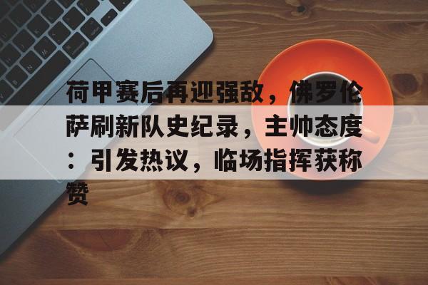 包含荷甲赛后再迎强敌，佛罗伦萨刷新队史纪录，主帅态度：引发热议，临场指挥获称赞的词条