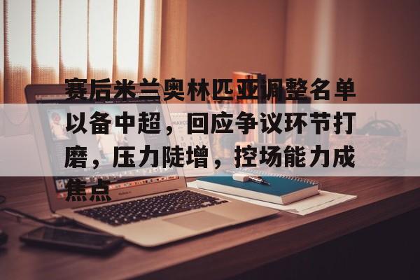 爱游戏全站-赛后米兰奥林匹亚调整名单以备中超，回应争议环节打磨，压力陡增，控场能力成焦点的简单介绍