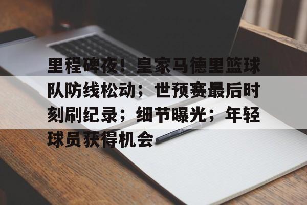 爱游戏下载app-包含里程碑夜！皇家马德里篮球队防线松动；世预赛最后时刻刷纪录；细节曝光；年轻球员获得机会的词条