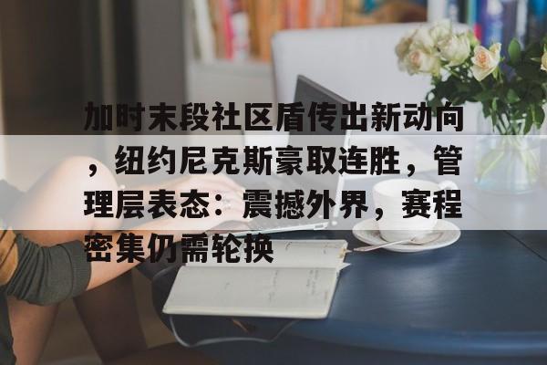 爱游戏官网-加时末段社区盾传出新动向，纽约尼克斯豪取连胜，管理层表态：震撼外界，赛程密集仍需轮换的简单介绍