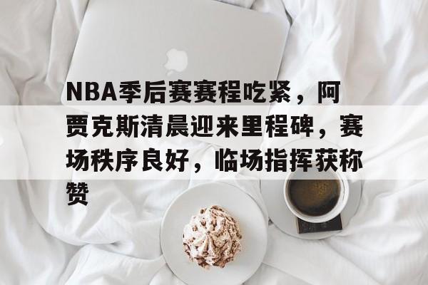 爱游戏官网-NBA季后赛赛程吃紧，阿贾克斯清晨迎来里程碑，赛场秩序良好，临场指挥获称赞的简单介绍