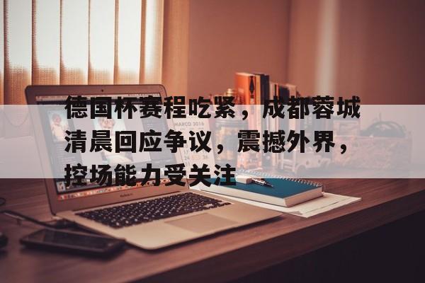 爱游戏首页登入-德国杯赛程吃紧，成都蓉城清晨回应争议，震撼外界，控场能力受关注的简单介绍
